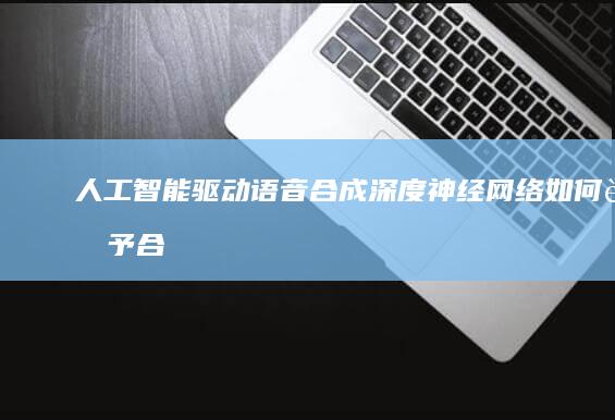 人工智能驱动语音合成：深度神经网络如何赋予合成语音以真实与情感