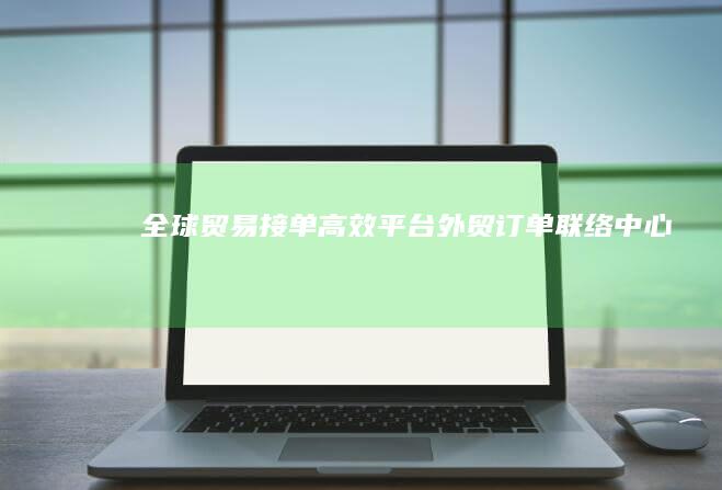 全球贸易接单高效平台：外贸订单联络中心