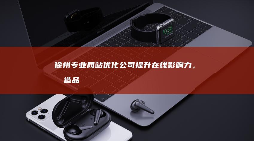 徐州专业网站优化公司：提升在线影响力，打造品牌优势