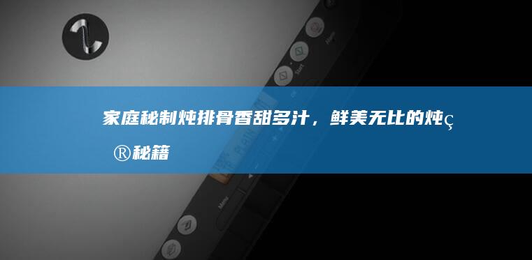 家庭秘制炖排骨：香甜多汁，鲜美无比的炖煮秘籍